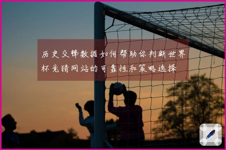 历史交锋数据如何帮助你判断世界杯竞猜网站的可靠性和策略选择
