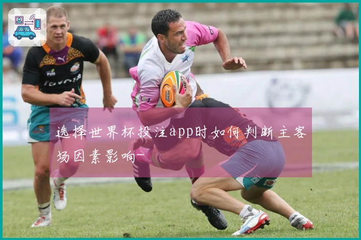 选择世界杯投注app时如何判断主客场因素影响-