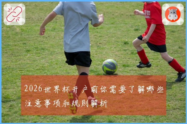 2026世界杯开户前你需要了解哪些注意事项和规则解析