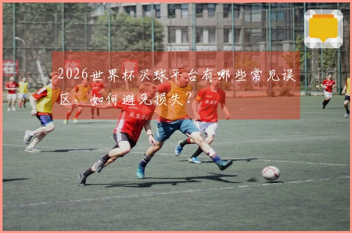 2026世界杯买球平台有哪些常见误区，如何避免损失？