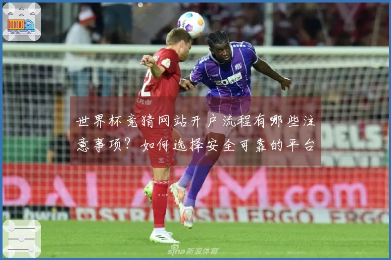 世界杯竞猜网站开户流程有哪些注意事项？如何选择安全可靠的平台？