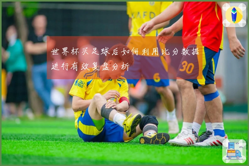 世界杯买足球后如何利用比分数据进行有效复盘分析