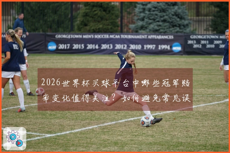 2026世界杯买球平台中哪些冠军赔率变化值得关注？如何避免常见误区？
