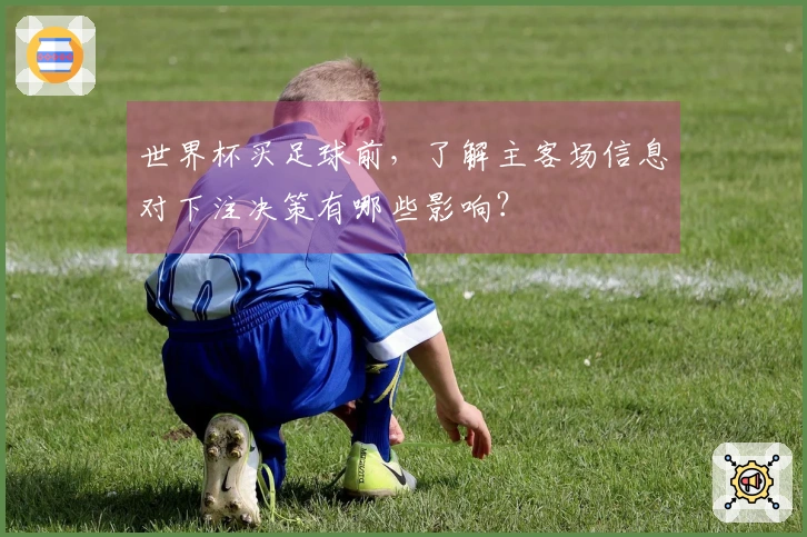 世界杯买足球前,了解主客场信息对下注决策有哪些影响?
