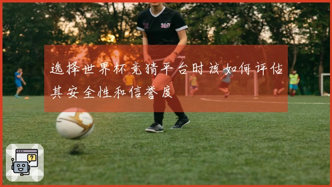 选择世界杯竞猜平台时该如何评估其安全性和信誉度