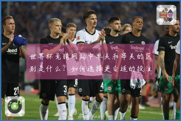 世界杯竞猜网站中单关和串关的区别是什么？如何选择更合适的投注方式？