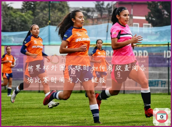 世界杯外围买球时如何有效查询各场比赛时间与入口链接