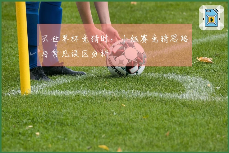 买世界杯竞猜时，小组赛竞猜思路与常见误区分析