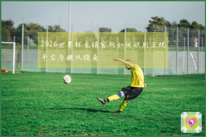 2026世界杯竞猜官网如何识别正规平台与避坑指南