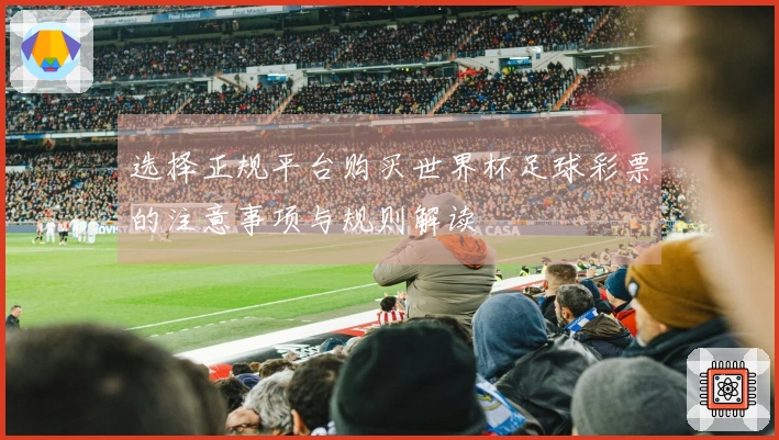 选择正规平台购买世界杯足球彩票的注意事项与规则解读