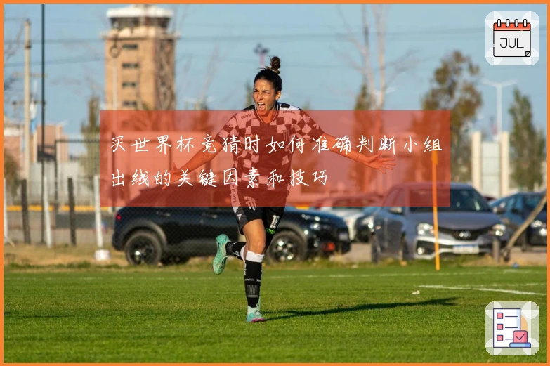买世界杯竞猜时如何准确判断小组出线的关键因素和技巧