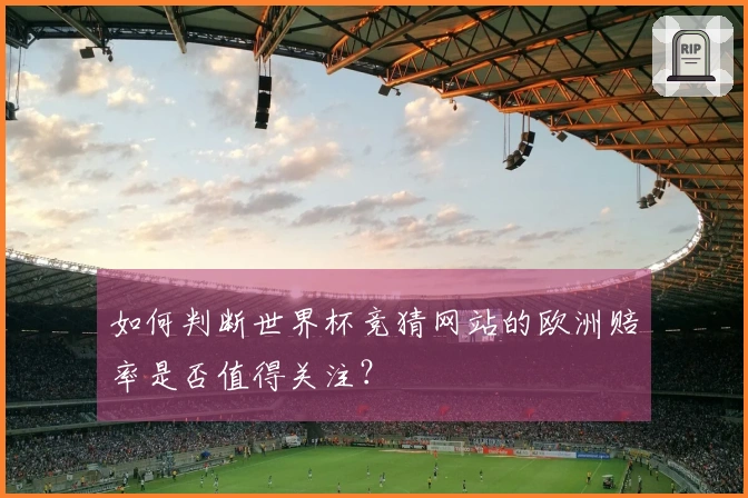 如何判断世界杯竞猜网站的欧洲赔率是否值得关注?
