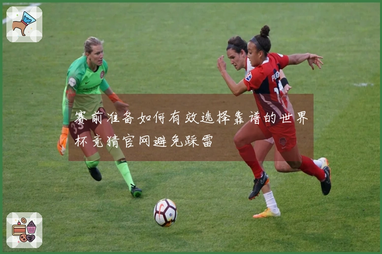 赛前准备如何有效选择靠谱的世界杯竞猜官网避免踩雷