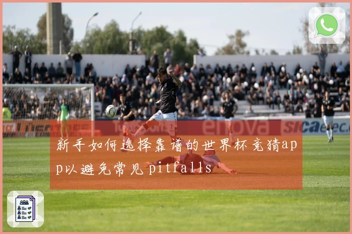 新手如何选择靠谱的世界杯竞猜app以避免常见 pitfalls