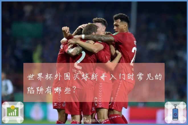 世界杯外围买球新手入门时常见的陷阱有哪些？