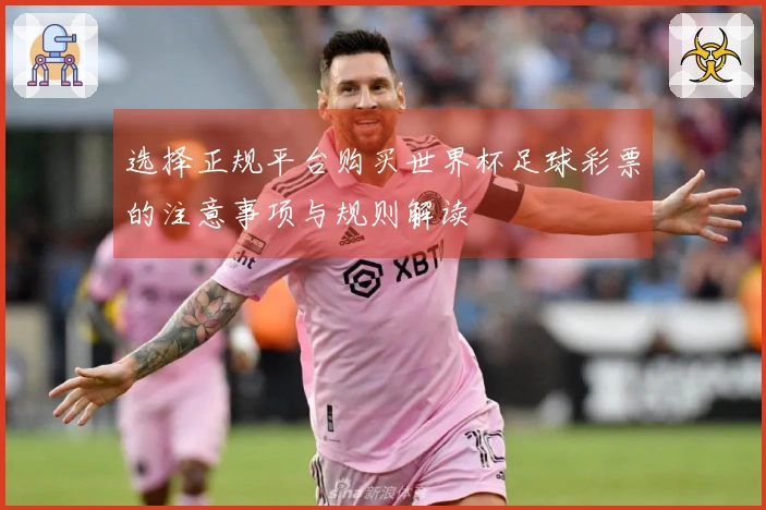 选择正规平台购买世界杯足球彩票的注意事项与规则解读