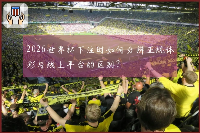 2026世界杯下注时如何分辨正规体彩与线上平台的区别？