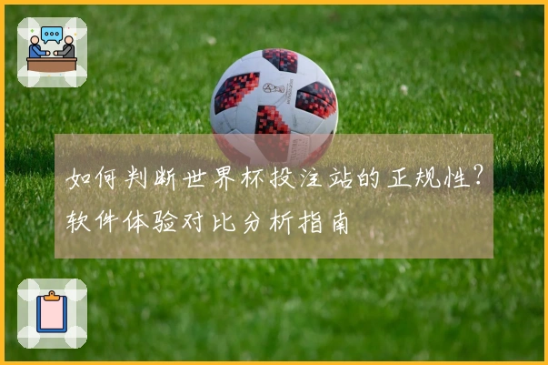 如何判断世界杯投注站的正规性?软件体验对比分析指南