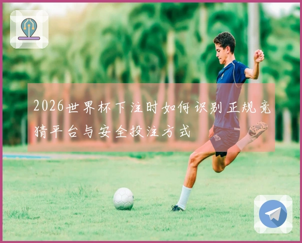 2026世界杯下注时如何识别正规竞猜平台与安全投注方式