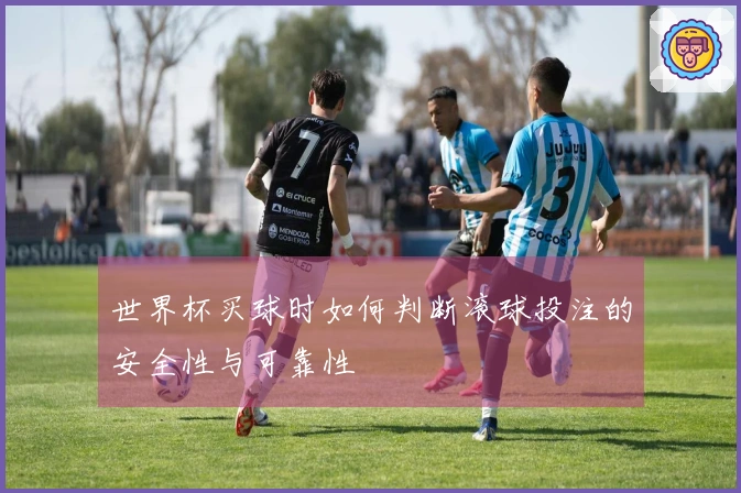 世界杯买球时如何判断滚球投注的安全性与可靠性