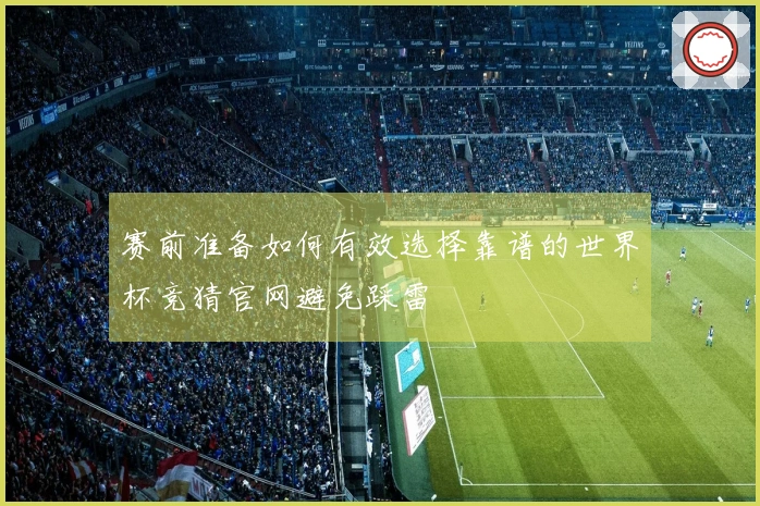 赛前准备如何有效选择靠谱的世界杯竞猜官网避免踩雷