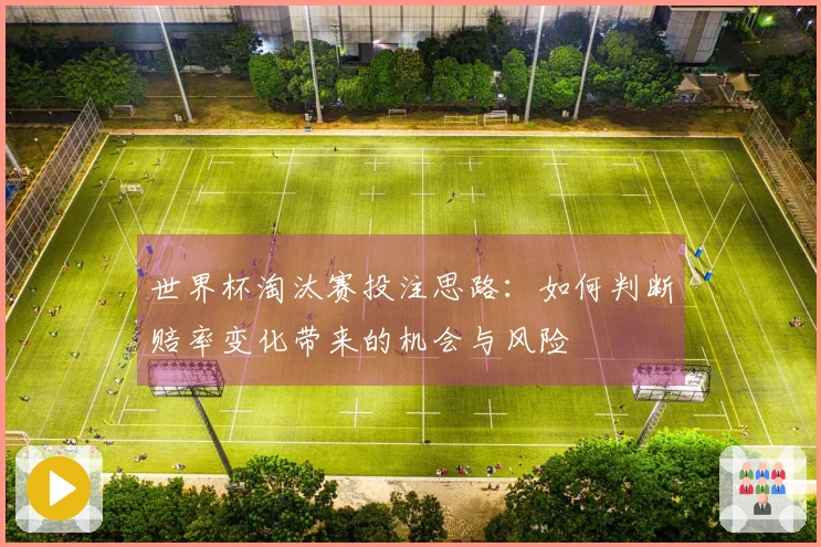 世界杯淘汰赛投注思路:如何判断赔率变化带来的机会与风险