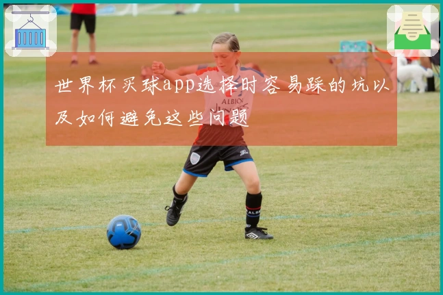 世界杯买球app选择时容易踩的坑以及如何避免这些问题