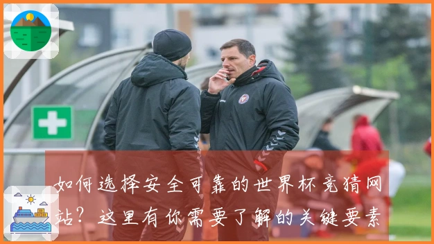 如何选择安全可靠的世界杯竞猜网站？这里有你需要了解的关键要素