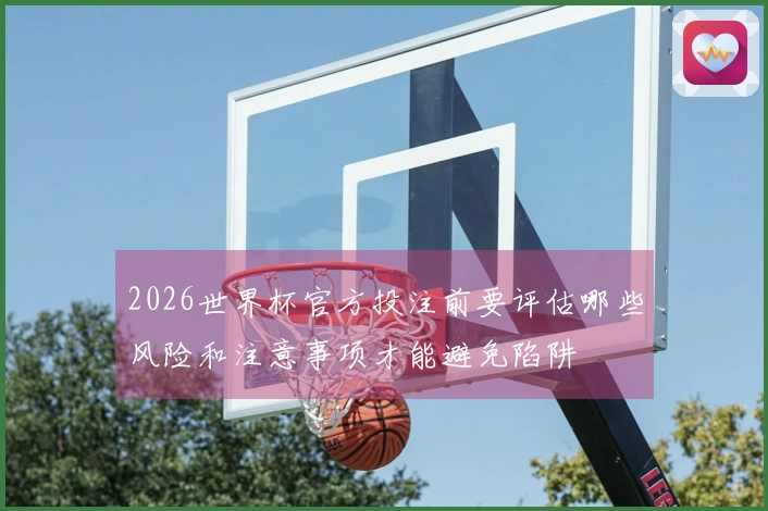 2026世界杯官方投注前要评估哪些风险和注意事项才能避免陷阱