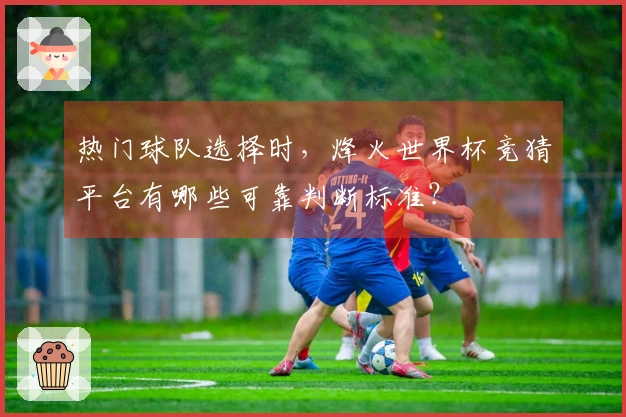 热门球队选择时，烽火世界杯竞猜平台有哪些可靠判断标准？