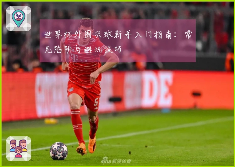 世界杯外围买球新手入门指南：常见陷阱与避坑技巧