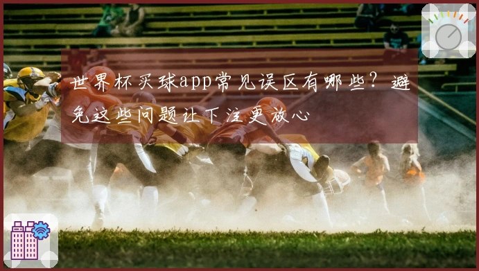 世界杯买球app常见误区有哪些？避免这些问题让下注更放心