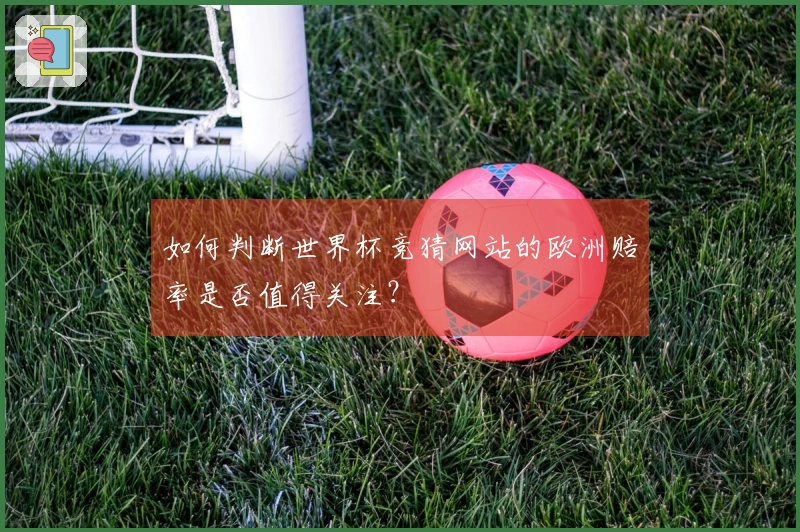 如何判断世界杯竞猜网站的欧洲赔率是否值得关注？