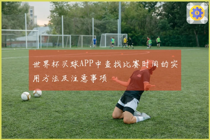 世界杯买球APP中查找比赛时间的实用方法及注意事项