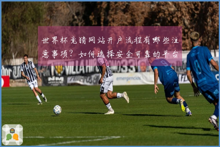 世界杯竞猜网站开户流程有哪些注意事项？如何选择安全可靠的平台？