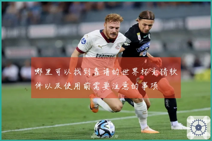 哪里可以找到靠谱的世界杯竞猜软件以及使用前需要注意的事项