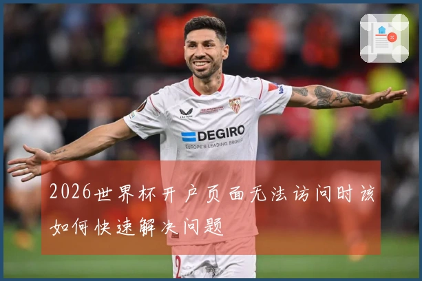 2026世界杯开户页面无法访问时该如何快速解决问题