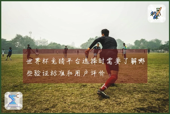世界杯竞猜平台选择时需要了解哪些验证标准和用户评价