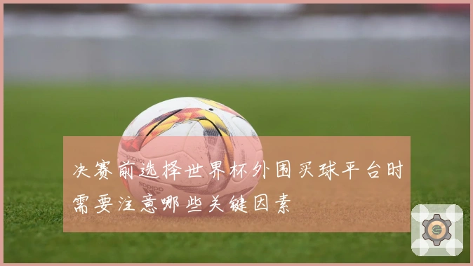决赛前选择世界杯外围买球平台时需要注意哪些关键因素