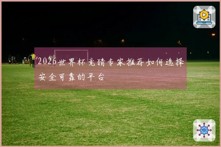 2026世界杯竞猜专家推荐如何选择安全可靠的平台