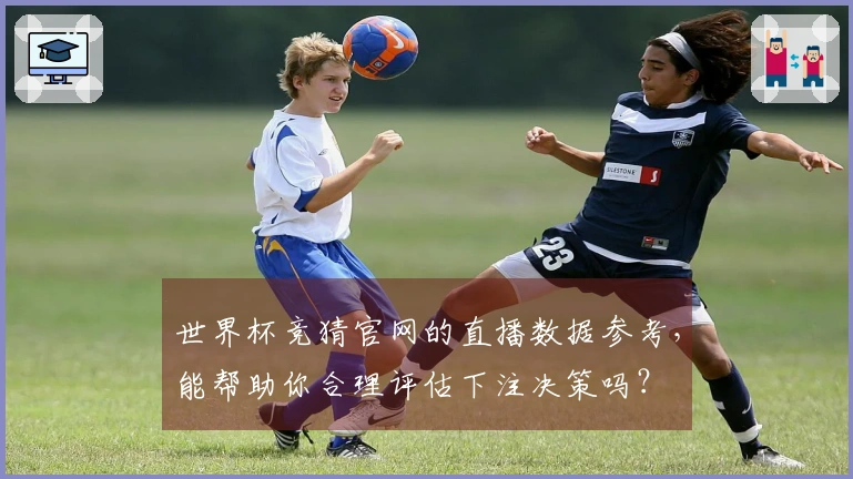 世界杯竞猜官网的直播数据参考,能帮助你合理评估下注决策吗?