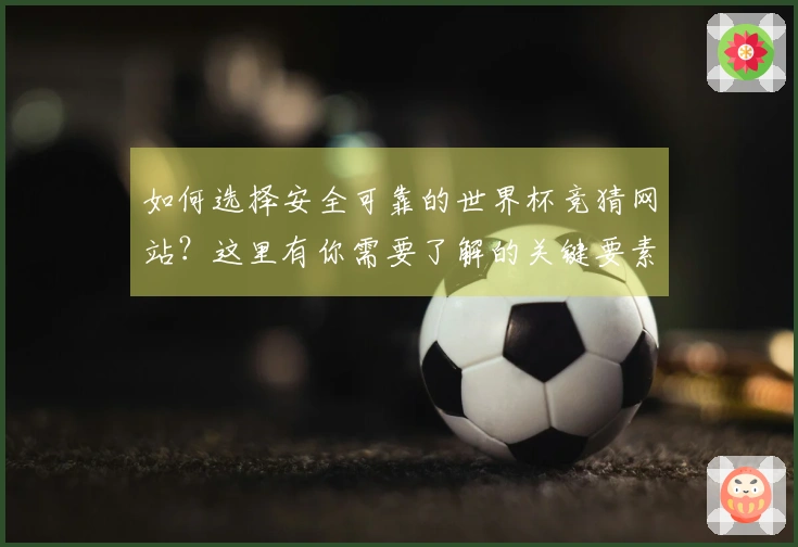 如何选择安全可靠的世界杯竞猜网站？这里有你需要了解的关键要素
