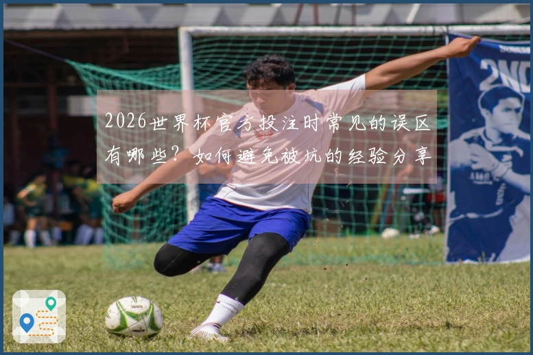 2026世界杯官方投注时常见的误区有哪些？如何避免被坑的经验分享