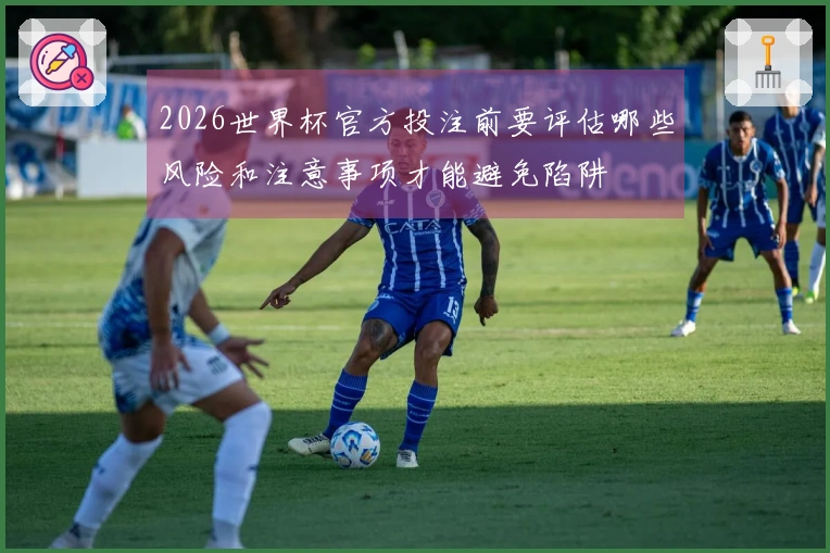 2026世界杯官方投注前要评估哪些风险和注意事项才能避免陷阱