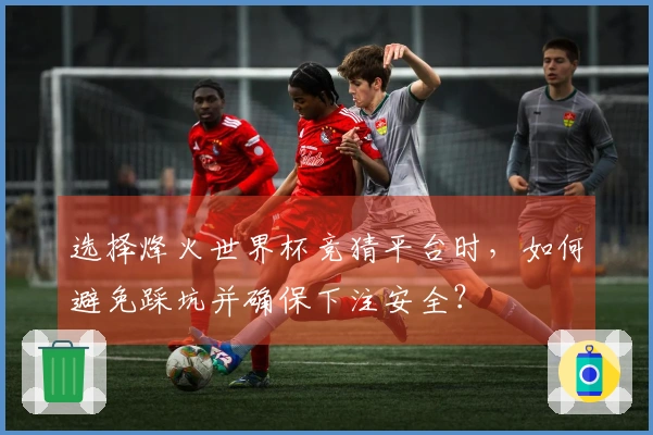 选择烽火世界杯竞猜平台时,如何避免踩坑并确保下注安全?