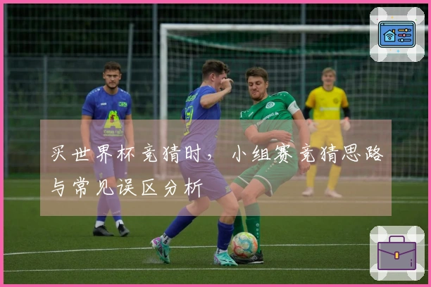 买世界杯竞猜时，小组赛竞猜思路与常见误区分析