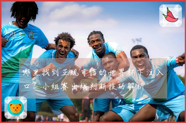 哪里找到正规可信的世界杯下注入口？小组赛出线判断技巧解析