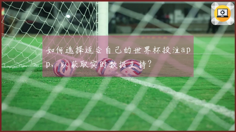 如何选择适合自己的世界杯投注app，以获取实时数据支持？