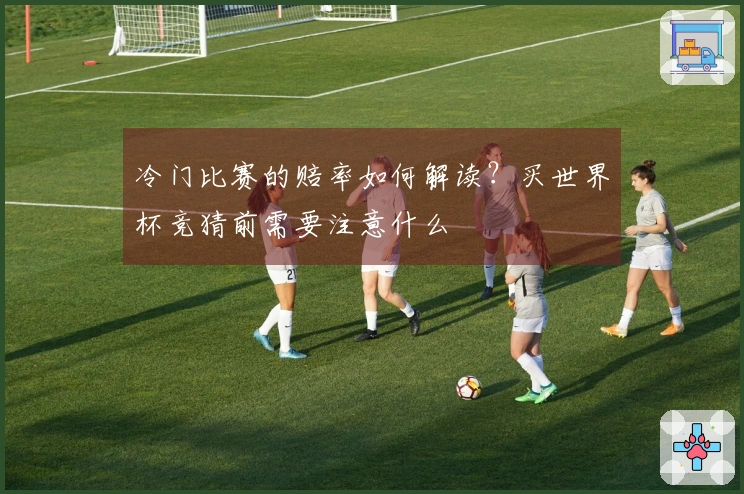 冷门比赛的赔率如何解读？买世界杯竞猜前需要注意什么