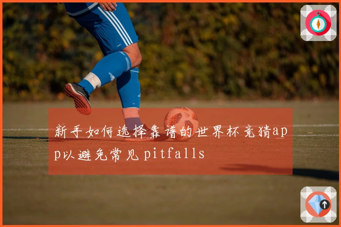新手如何选择靠谱的世界杯竞猜app以避免常见 pitfalls